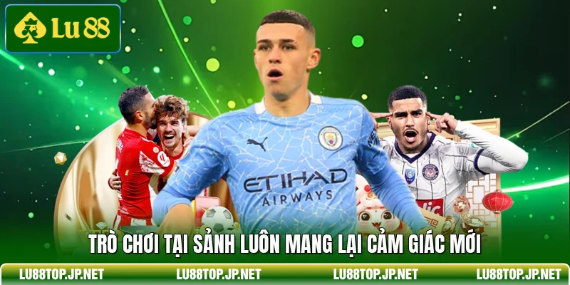 Trò chơi tại sảnh luôn mang lại cảm giác mới